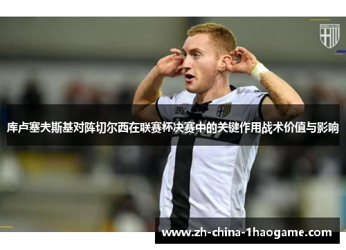 库卢塞夫斯基对阵切尔西在联赛杯决赛中的关键作用战术价值与影响 库卢塞夫斯基对阵切尔西在联赛杯决赛中的关键作用战术价值与影响