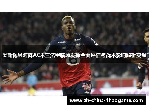 奥斯梅恩对阵AC米兰法甲临场发挥全面评估与战术影响解析复盘