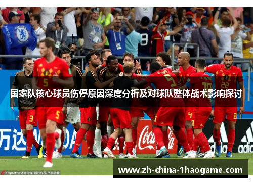 国家队核心球员伤停原因深度分析及对球队整体战术影响探讨 国家队核心球员伤停原因深度分析及对球队整体战术影响探讨