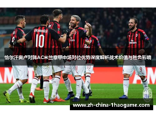 恰尔汗奥卢对阵AC米兰意甲中场对位优势深度解析战术价值与胜负影响