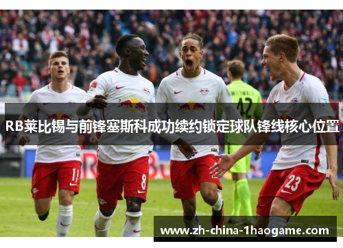RB莱比锡与前锋塞斯科成功续约锁定球队锋线核心位置 RB莱比锡与前锋塞斯科成功续约锁定球队锋线核心位置