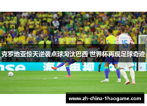克罗地亚惊天逆袭点球淘汰巴西 世界杯再现足球奇迹 克罗地亚惊天逆袭点球淘汰巴西 世界杯再现足球奇迹