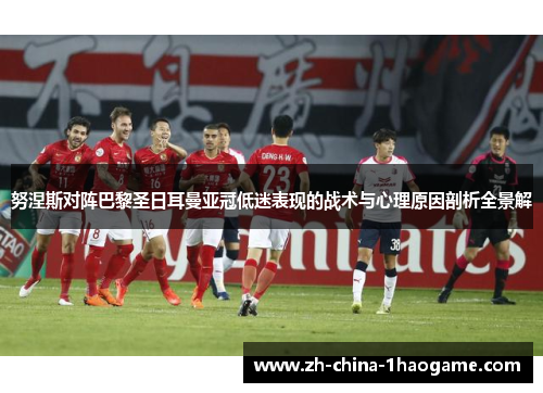 努涅斯对阵巴黎圣日耳曼亚冠低迷表现的战术与心理原因剖析全景解 努涅斯对阵巴黎圣日耳曼亚冠低迷表现的战术与心理原因剖析全景解
