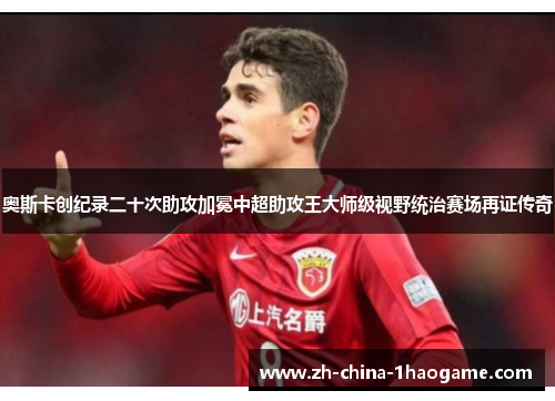 奥斯卡创纪录二十次助攻加冕中超助攻王大师级视野统治赛场再证传奇