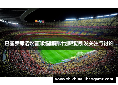 巴塞罗那诺坎普球场翻新计划延期引发关注与讨论 巴塞罗那诺坎普球场翻新计划延期引发关注与讨论