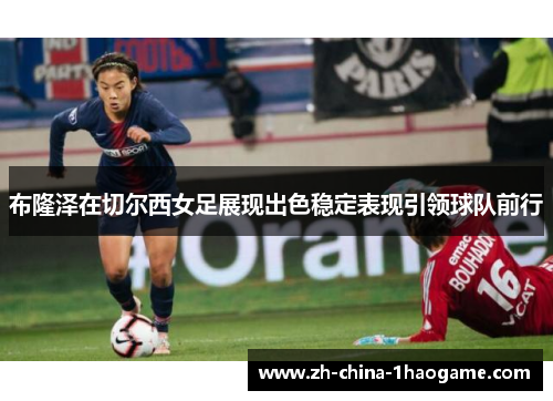 布隆泽在切尔西女足展现出色稳定表现引领球队前行 布隆泽在切尔西女足展现出色稳定表现引领球队前行