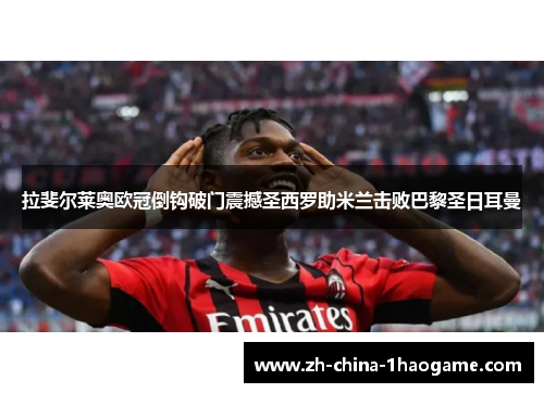 拉斐尔莱奥欧冠倒钩破门震撼圣西罗助米兰击败巴黎圣日耳曼