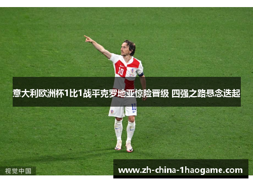 意大利欧洲杯1比1战平克罗地亚惊险晋级 四强之路悬念迭起