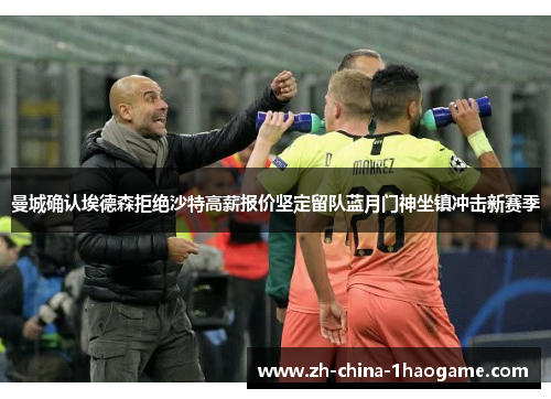 曼城确认埃德森拒绝沙特高薪报价坚定留队蓝月门神坐镇冲击新赛季