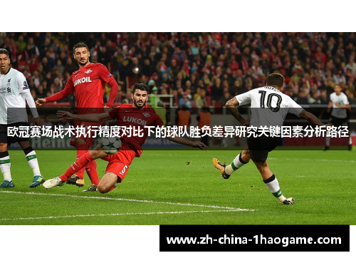欧冠赛场战术执行精度对比下的球队胜负差异研究关键因素分析路径 欧冠赛场战术执行精度对比下的球队胜负差异研究关键因素分析路径