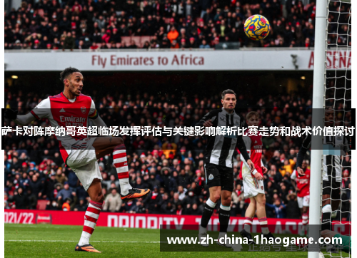 萨卡对阵摩纳哥英超临场发挥评估与关键影响解析比赛走势和战术价值探讨