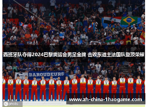 西班牙队夺得2024巴黎奥运会男足金牌 击败东道主法国队登顶荣耀