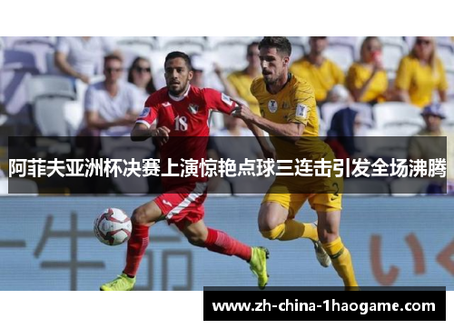 阿菲夫亚洲杯决赛上演惊艳点球三连击引发全场沸腾