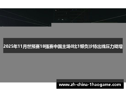 2025年11月世预赛18强赛中国主场0比1憾负沙特出线压力陡增