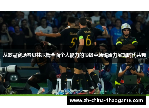 从欧冠赛场看贝林厄姆全面个人能力的顶级中场统治力展现时代共舞