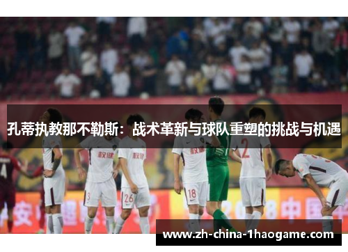 孔蒂执教那不勒斯：战术革新与球队重塑的挑战与机遇