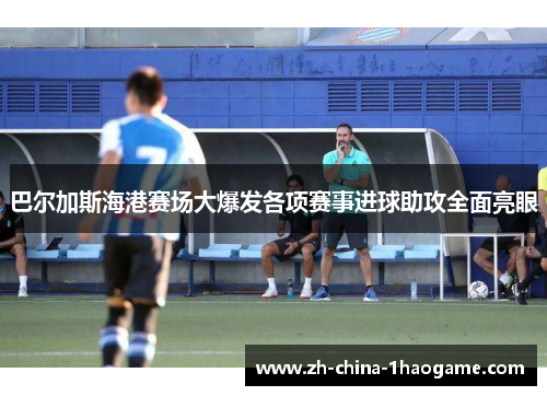 巴尔加斯海港赛场大爆发各项赛事进球助攻全面亮眼
