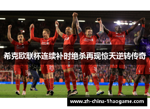 希克欧联杯连续补时绝杀再现惊天逆转传奇