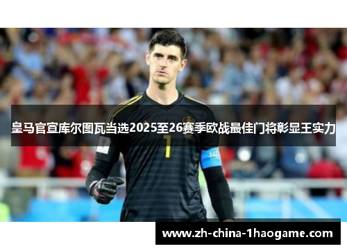 皇马官宣库尔图瓦当选2025至26赛季欧战最佳门将彰显王实力