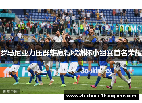 罗马尼亚力压群雄赢得欧洲杯小组赛首名荣耀