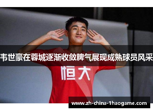 韦世豪在蓉城逐渐收敛脾气展现成熟球员风采