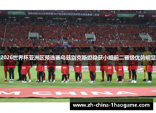 2026世界杯亚洲区预选赛乌兹别克斯坦稳获小组前二晋级优势明显 2026世界杯亚洲区预选赛乌兹别克斯坦稳获小组前二晋级优势明显