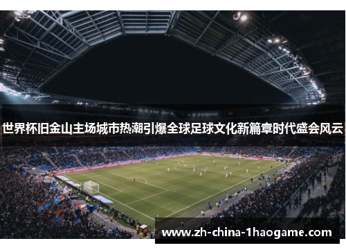 世界杯旧金山主场城市热潮引爆全球足球文化新篇章时代盛会风云 世界杯旧金山主场城市热潮引爆全球足球文化新篇章时代盛会风云