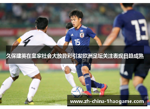 久保建英在皇家社会大放异彩引发欧洲足坛关注表现日趋成熟 久保建英在皇家社会大放异彩引发欧洲足坛关注表现日趋成熟