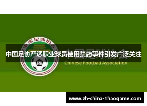 中国足协严惩职业球员使用禁药事件引发广泛关注 中国足协严惩职业球员使用禁药事件引发广泛关注