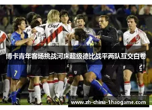 博卡青年客场挑战河床超级德比战平两队互交白卷