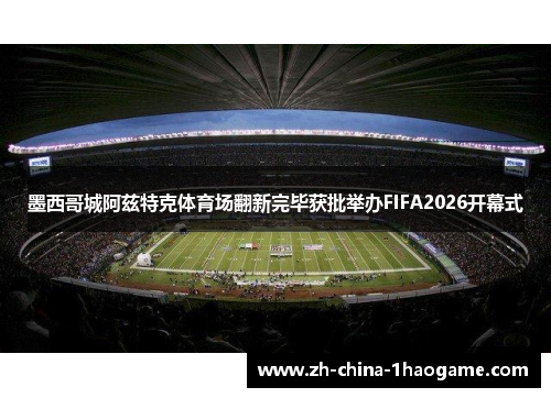墨西哥城阿兹特克体育场翻新完毕获批举办FIFA2026开幕式