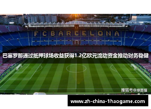 巴塞罗那通过抵押球场收益获得1.2亿欧元流动资金推动财务稳健 巴塞罗那通过抵押球场收益获得1.2亿欧元流动资金推动财务稳健