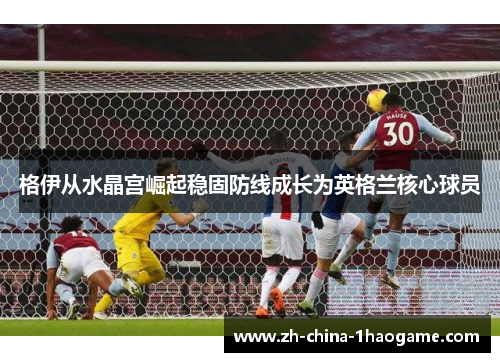格伊从水晶宫崛起稳固防线成长为英格兰核心球员 格伊从水晶宫崛起稳固防线成长为英格兰核心球员