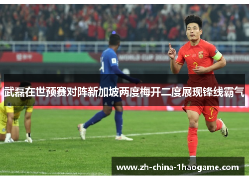武磊在世预赛对阵新加坡两度梅开二度展现锋线霸气 武磊在世预赛对阵新加坡两度梅开二度展现锋线霸气
