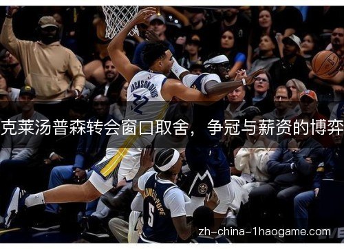克莱汤普森转会窗口取舍,争冠与薪资的博弈 克莱汤普森转会窗口取舍,争冠与薪资的博弈