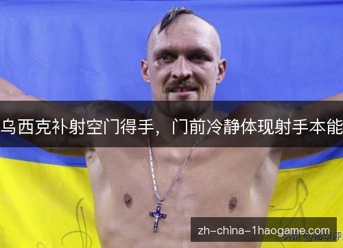 乌西克补射空门得手,门前冷静体现射手本能 乌西克补射空门得手,门前冷静体现射手本能